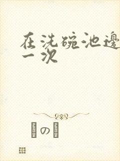 在洗碗池边要了一次封面