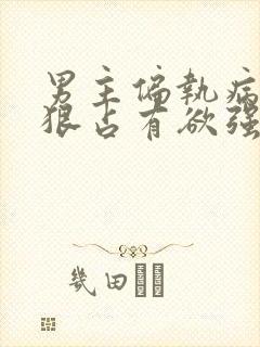 男主偏执病态阴狠占有欲强的小说