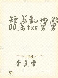 短篇乱肉欲文500篇txt男男