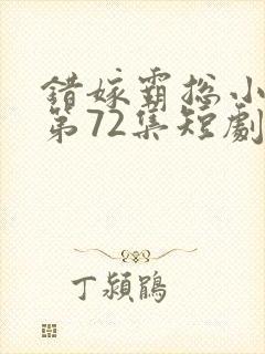 错嫁霸总小甜妻第72集短剧