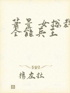 萧晨 女总裁的全能兵王