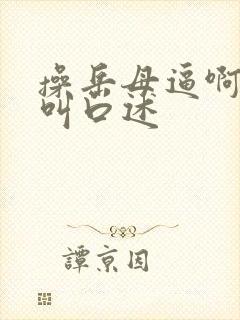 操岳母逼啊啊啊叫口述