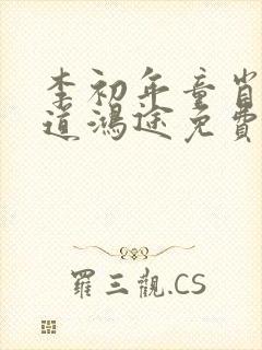 李初年童肖媛正道鸿途免费阅读txt