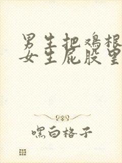 男生把鸡根插入女生屁股里视频大全免费观看