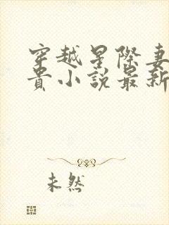 穿越星际妻荣夫贵小说最新章节目录