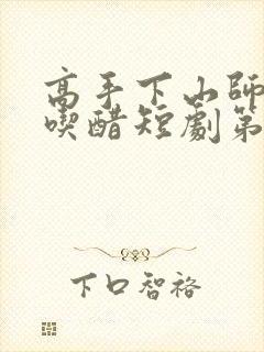 高手下山师姐别吃醋短剧第二季全部免费看