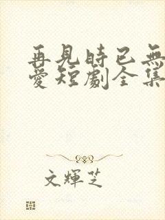 再见时已无恨无爱短剧全集播放