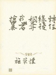 抢我姻缘转身嫁暴君夺后位最新章节内容