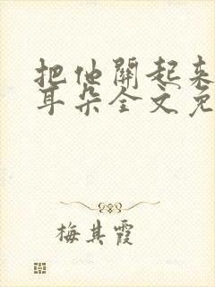 把他关起来by耳朵全文免费阅读