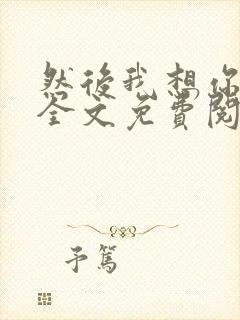 然后我想你小说全文免费阅读