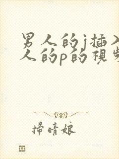 男人的j插入女人的p的视频