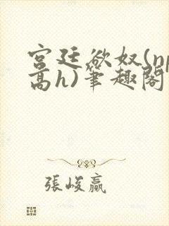 宫廷欲奴(np高h)笔趣阁