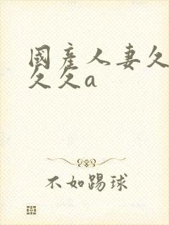 国产人妻久久久久久a