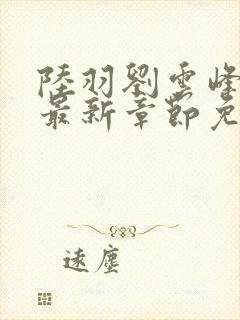 陆羽刘云峰小说最新章节免费阅读