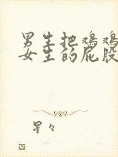 男生把鸡鸡插入女生的屁股里视频