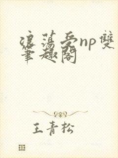 浪荡受np双性笔趣阁