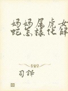 妈妈属虎女儿属蛇怎样化解