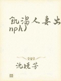 饥渴人妻出轨(nph)