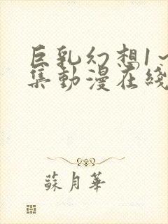 巨乳幻想1～2集动漫在线