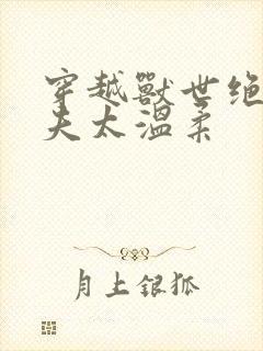 穿越兽世绝色兽夫太温柔封面