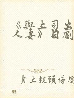 《与上司出轨的人妻》日剧