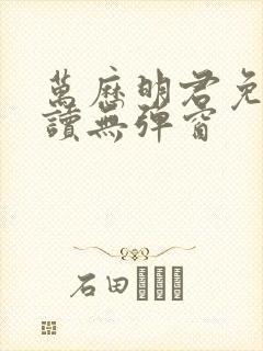 万历明君免费阅读无弹窗