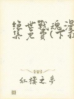 绝世战魂漫画全集免费(下拉式)