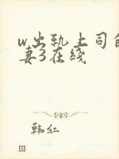 w出轨上司的人妻3在线