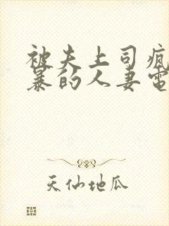 被夫上司疯狂强暴的人妻电影