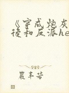 《穿成炮灰女配后和反派he了》