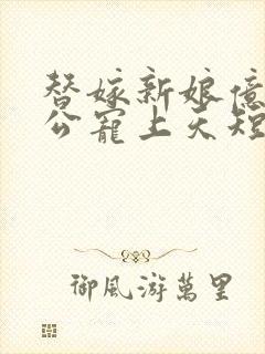 替嫁新娘亿万老公宠上天短剧免费观看全集