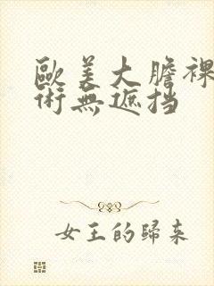 欧美大胆裸体艺术无遮挡