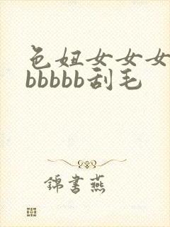 色妞女女女女女bbbbb刮毛