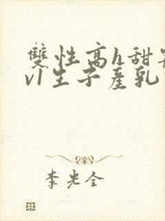 双性高h甜宠1v1生子产乳高h