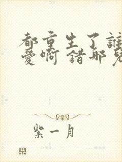 都重生了谁谈恋爱啊 错哪儿了笔趣阁