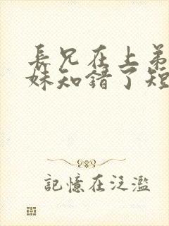 长兄在上弟弟妹妹知错了短剧