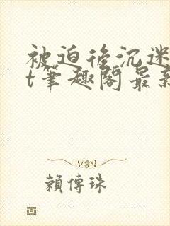 被迫后沉迷txt笔趣阁最新章节