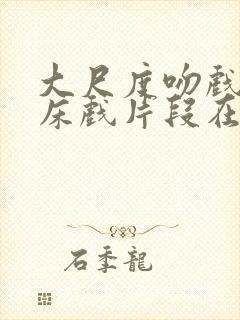 大尺度吻戏激情床戏片段在线观看