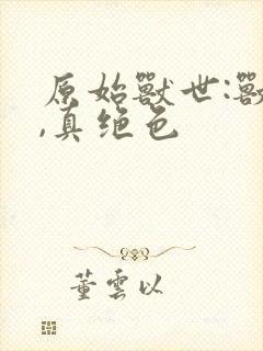 原始兽世:兽夫,真绝色