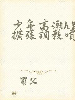 少年高潮h跪趴扩张调教喷小说