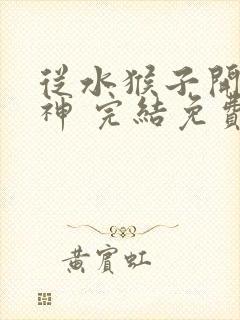 从水猴子开始成神 完结免费