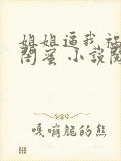 姐姐逼我祸害她闺蜜 小说阅读