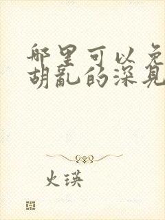 哪里可以免费看胡乱的深见君动漫全集