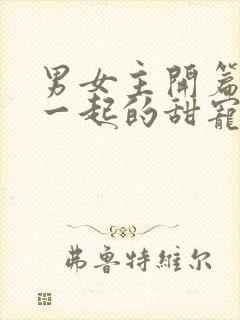 男女主开篇就在一起的甜宠文