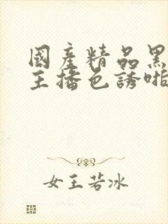 国产精品黑丝女主播色诱啪啪