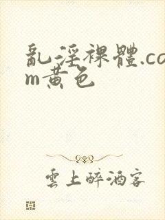 乱淫裸体.com黄色