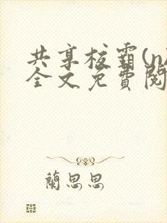 共享校霸(n)全文免费阅读