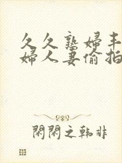 久久熟妇丰满少妇人妻偷拍精品