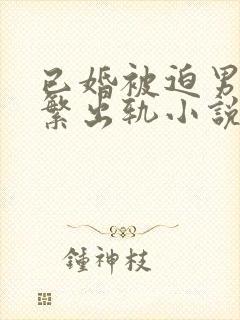 已婚被迫男主频繁出轨小说免费阅读