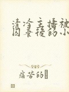 清冷主播被疯批囚养后的小说